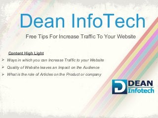 Dean InfoTech
Free Tips For Increase Traffic To Your Website
Content High Light
 Ways in which you can Increase Traffic to your Website
 Quality of Website leaves an Impact on the Audience
 What is the role of Articles on the Product or company
 