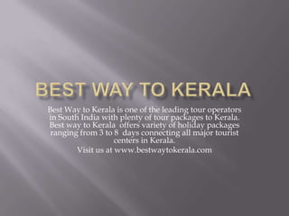 Best Way to Kerala is one of the leading tour operators
in South India with plenty of tour packages to Kerala.
Best way to Kerala offers variety of holiday packages
 ranging from 3 to 8 days connecting all major tourist
                    centers in Kerala.
        Visit us at www.bestwaytokerala.com
 