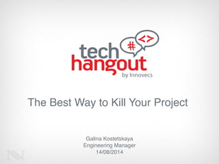 The Best Way to Kill Your Project
Galina Kostetskaya!
Engineering Manager!
14/08/2014
 