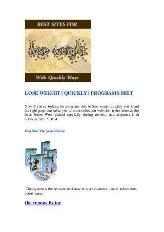 LOSE WEIGHT | QUICKLY | PROGRAMS DIET
Now If you're looking for programs diet to lose weight quickly you found
the right page that takes you to more collection websites in the internet, the
links below Were picked carefully during reviews and testimonials in
between 2013 * 2014.
First Site: The Venus Factor
This system is the best one until now in more countries - more information
about venus
the venous factor
 