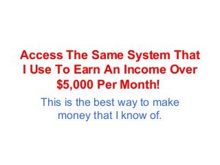 Access The Same System That
I Use To Earn An Income Over
      $5,000 Per Month!
   This is the best way to make
      money that I know of.
 