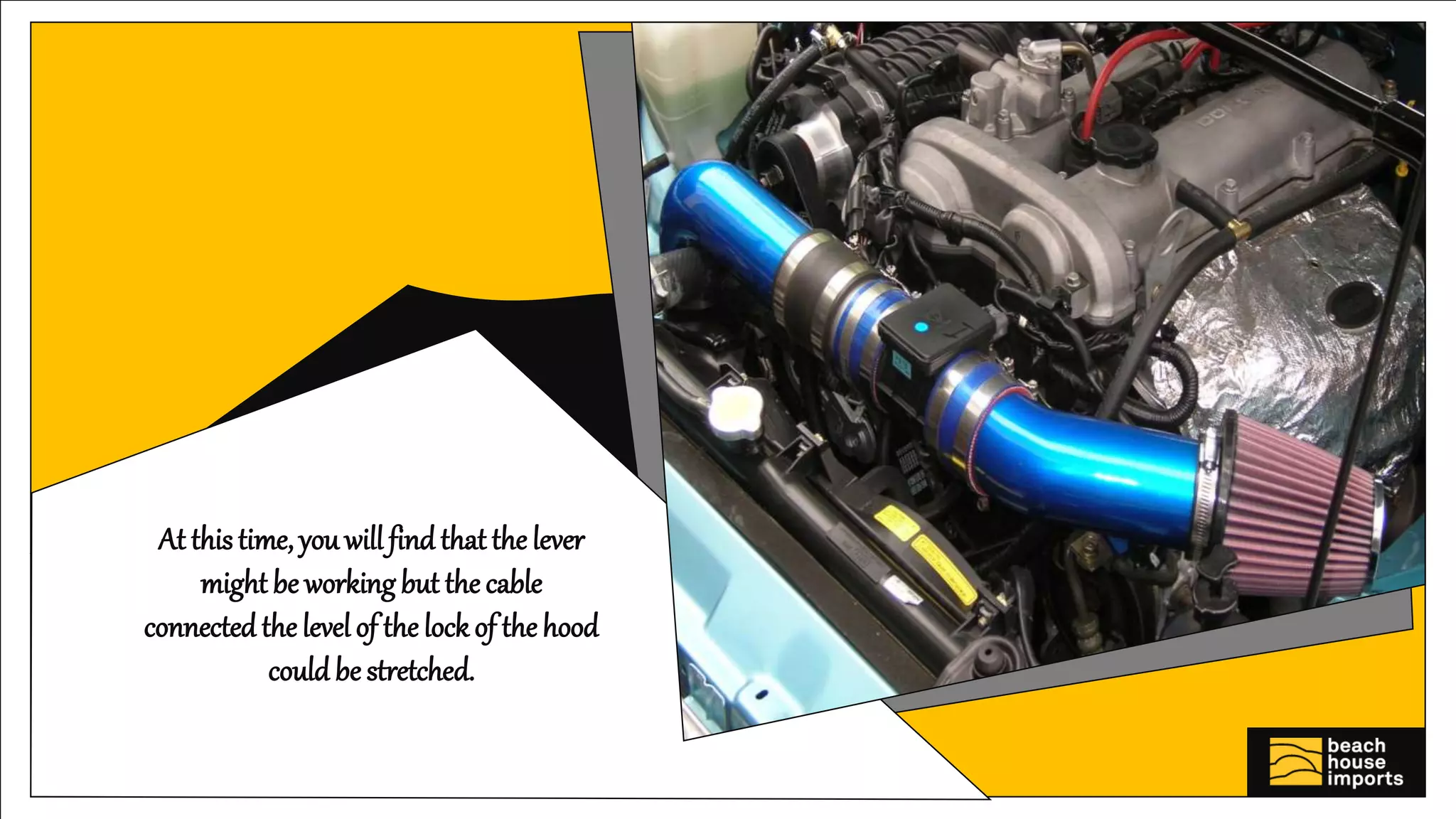 At this time, you will find that the lever
might be workingbut the cable
connected the level of the lock of the hood
could be stretched.
 