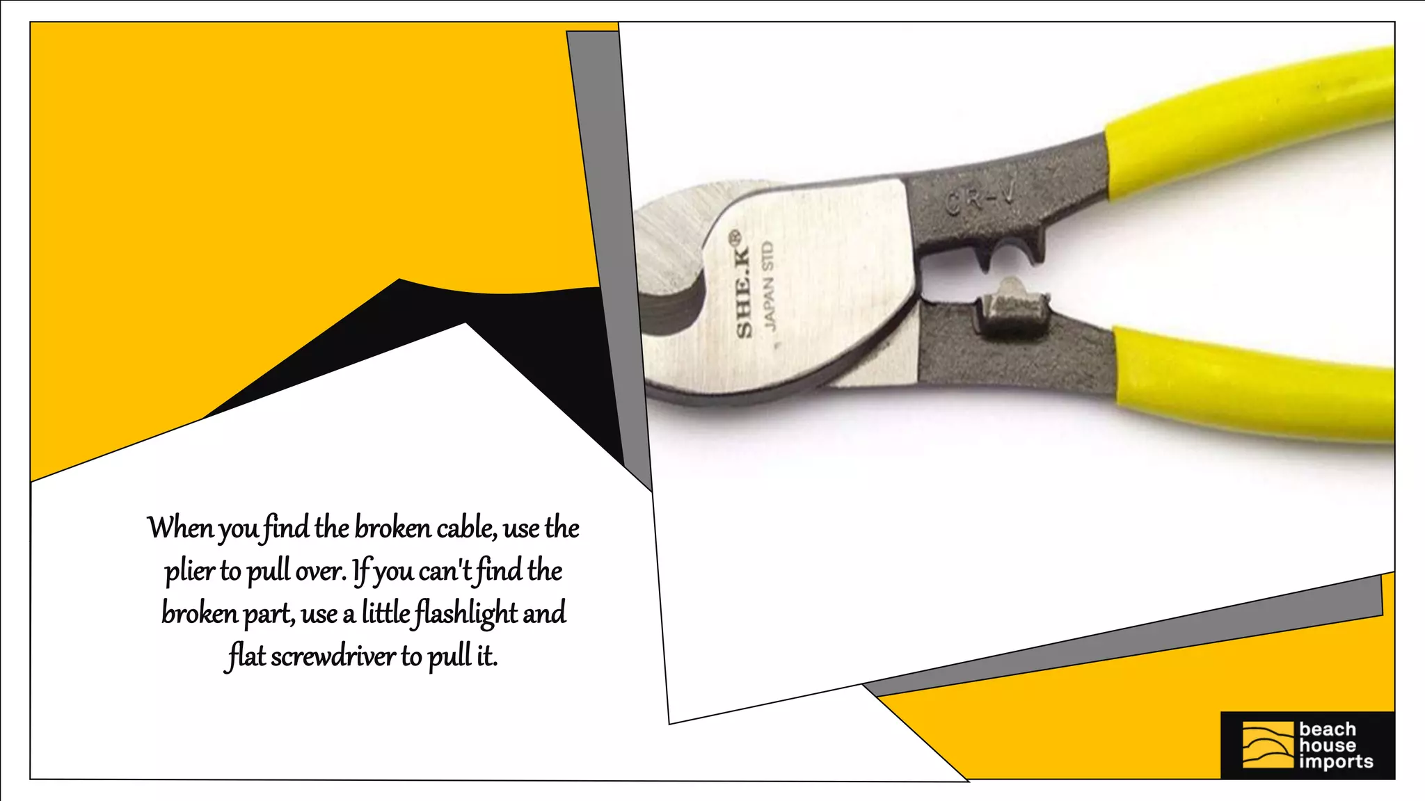 Whenyoufindthe broken cable, use the
plierto pull over. If youcan't findthe
brokenpart, use a little flashlight and
flat screwdriver to pull it.
 