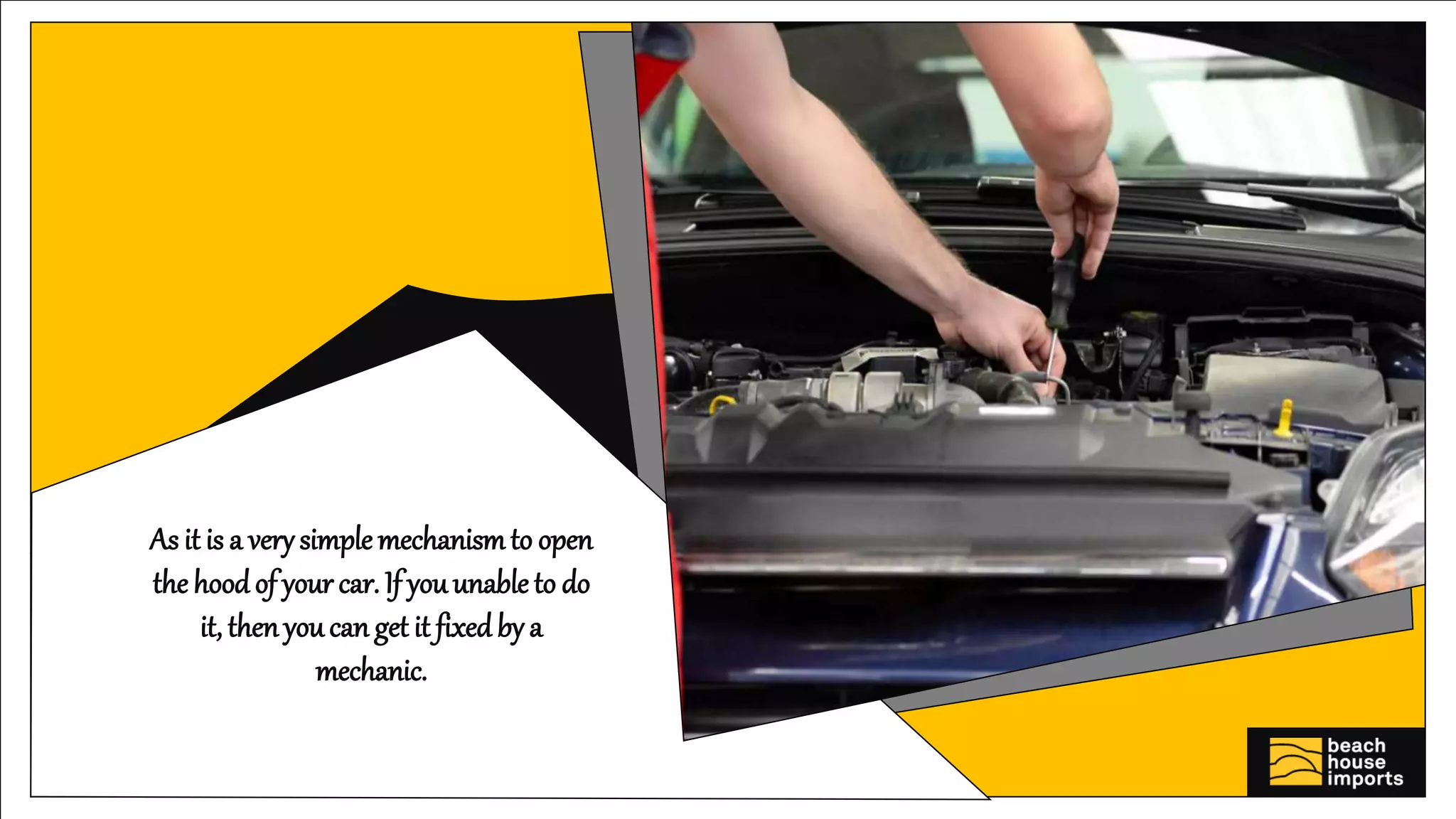 As it is a verysimple mechanismto open
the hoodof your car. If youunable to do
it, thenyoucan get it fixedby a
mechanic.
 