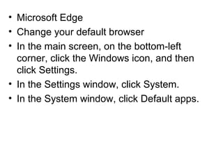 • Microsoft Edge
• Change your default browser
• In the main screen, on the bottom-left
corner, click the Windows icon, and then
click Settings.
• In the Settings window, click System.
• In the System window, click Default apps.
 