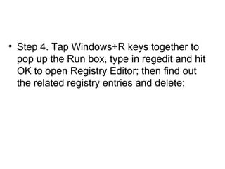 • Step 4. Tap Windows+R keys together to
pop up the Run box, type in regedit and hit
OK to open Registry Editor; then find out
the related registry entries and delete:
 