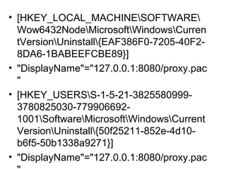 • [HKEY_LOCAL_MACHINESOFTWARE
Wow6432NodeMicrosoftWindowsCurren
tVersionUninstall{EAF386F0-7205-40F2-
8DA6-1BABEEFCBE89}]
• "DisplayName"="127.0.0.1:8080/proxy.pac
"
• [HKEY_USERSS-1-5-21-3825580999-
3780825030-779906692-
1001SoftwareMicrosoftWindowsCurrent
VersionUninstall{50f25211-852e-4d10-
b6f5-50b1338a9271}]
• "DisplayName"="127.0.0.1:8080/proxy.pac
 