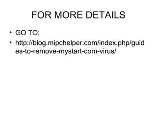 FOR MORE DETAILS
• GO TO:
• http://blog.mipchelper.com/index.php/guid
es-to-remove-mystart-com-virus/
 