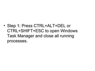 • Step 1: Press CTRL+ALT+DEL or
CTRL+SHIFT+ESC to open Windows
Task Manager and close all running
processes.
 