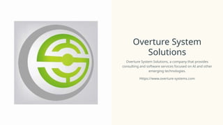 Overture System
Solutions
Overture System Solutions, a company that provides
consulting and software services focused on AI and other
emerging technologies.
Https://www.overture-systems.com
 