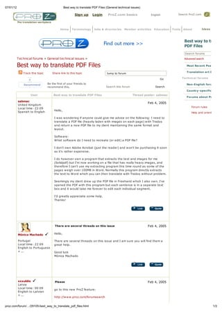 07/01/12                                         Best way to translate PDF Files (General technical issues)

                                                         Sign up      Login       ProZ.com basics               English           Search ProZ.com

           The translation workplace


                                             Home      Terminology      Jobs & directories     Member activities   Education   Tools   About         Ideas



                                                                                                                                        Best wa to transla
                                                                                                                                        PDF Files
                                                                                                                                        Search forums

           Technical forums       General technical issues                                                                              Advanced search

           Best wa to translate PDF Files                                                                                                Most Recent Posts

               Track this topic        Share link to this topic                                                                          Translation art & busine
                                                                                 Jump to forum

                                                                                                                      Go               Technical forums

               Recommend          Be the first of your friends to                                                                        Non-English forums
                                  recommend this.                                Search this forum                 Search
                                                                                                                                         Country-specific forums
                    User               Best wa to translate PDF Files                                Thread poster: sabmac
                                                                                                                                         Forums about ProZ.com
           sabmac
                                                                                                              Feb 4, 2005
           United Kingdom
                                                                                                                                             Forum rules
           Local time: 22:09
                                        Hello,
           Spanish to English                                                                                                                Help and orientation

                                        I was wondering if anyone could give me advice on the following: I need to
                                        translate a PDF file (heavily laden with images on each page) with Trados
                                        and return a new PDF file to my client maintaining the same format and
                                        layout.

                                        Software:
                                        What software do I need to recreate (or edit) a PDF file?

                                        I don't own Adobe Acrobat (just the reader) and won't be purchasing it soon
                                        as it's rather expensive.

                                        I do however own a program that extracts the text and images for me
                                        (Solidpdf) but I'm now working on a file that has really heavy images, and
                                        therefore I can't use my extracting program this time round as some of the
                                        pages weigh over 100MB in Word. Normally this program directly extracts
                                        the text to Word which you can then translate with Trados without problem.

                                        Seemingly my client drew up the PDF file in Freehand which I also own. I've
                                        opened the PDF with this program but each sentence is in a separate text
                                        box and it would take me forever to edit each individual segment.

                                        I'd greatly appreciate some help.
                                        Thanks!




                                         There are several threads on this issue                              Feb 4, 2005

           M nica Machado               Hello,

           Portugal                     There are several threads on this issue and I am sure you will find them a
           Local time: 22:09            great help.
           English to Portuguese
           + ...                        Good luck
                                        Mónica Machado




           xxxuldis                      Please                                                               Feb 4, 2005
           Latvia
           Local time: 00:09
                                        go to this new ProZ feature:
           English to Latvian
           + ...
                                        http://www.proz.com/forumsearch

                                        and type "PDF" or "Acrobat" in the search window. This issue is one of the
proz.com/forum/     /29105-best_way_to_translate_pdf_files.html                                                                                              1/3
 