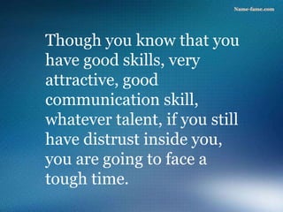 Though you know that you
have good skills, very
attractive, good
communication skill,
whatever talent, if you still
have distrust inside you,
you are going to face a
tough time.
 