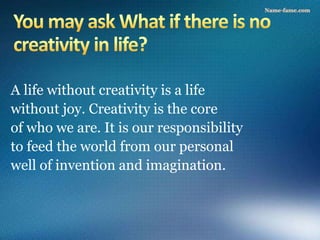 A life without creativity is a life
without joy. Creativity is the core
of who we are. It is our responsibility
to feed the world from our personal
well of invention and imagination.
 