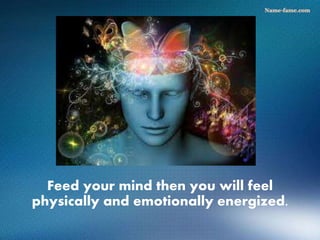 Feed your mind then you will feel
physically and emotionally energized.
 