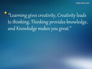 “Learning gives creativity, Creativity leads
to thinking, Thinking provides knowledge,
and Knowledge makes you great.”
 