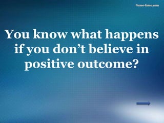 You know what happens
if you don’t believe in
positive outcome?
 