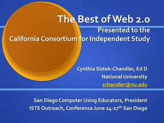 The Best of Web 2.0
                            Presented to the
California Consortium for Independent Study



                         Cynthia Sistek-Chandler, Ed D
                                   National University
                                    cchandler@nu.edu

        San Diego Computer Using Educators, President
      ISTE Outreach, Conference June 24-27th San Diego
 