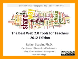 Dawson College Pedagogical Day – October 12th, 2012




The Best Web 2.0 Tools for Teachers
          - 2012 Edition -
           Rafael Scapin, Ph.D.
      Coordinator of Educational Technology
       Office of Instructional Development
                  Dawson College
 
