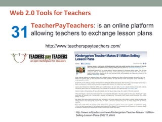 Web 2.0 Tools for Teachers
      TeacherPayTeachers: is an online platform
31    allowing teachers to exchange lesson plans
           http://www.teacherspayteachers.com/




                         http://news.softpedia.com/news/Kindergarten-Teacher-Makes-1-Million-
                         Selling-Lesson-Plans-296211.shtml
 