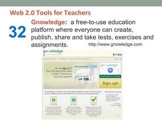 Web 2.0 Tools for Teachers
      Gnowledge: a free-to-use education

32    platform where everyone can create,
      publish, share and take tests, exercises and
      assignments.         http://www.gnowledge.com
 