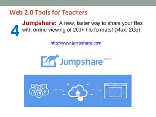 Web 2.0 Tools for Teachers
    Jumpshare: A new, faster way to share your files
4   with online viewing of 200+ file formats! (Max. 2Gb)

                http://www.jumpshare.com
 