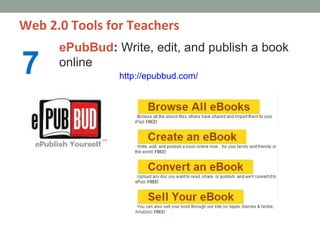 Web 2.0 Tools for Teachers
      ePubBud: Write, edit, and publish a book
7     online
                http://epubbud.com/
 