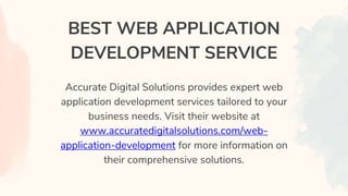 BEST WEB APPLICATION
DEVELOPMENT SERVICE
Accurate Digital Solutions provides expert web
application development services tailored to your
business needs. Visit their website at
www.accuratedigitalsolutions.com/web-
application-development for more information on
their comprehensive solutions.
 
