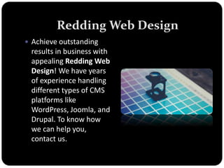 Redding Web Design
 Achieve outstanding
results in business with
appealing Redding Web
Design! We have years
of experience handling
different types of CMS
platforms like
WordPress, Joomla, and
Drupal. To know how
we can help you,
contact us.
 