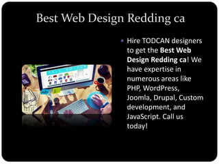 Best Web Design Redding ca
 Hire TODCAN designers
to get the Best Web
Design Redding ca! We
have expertise in
numerous areas like
PHP, WordPress,
Joomla, Drupal, Custom
development, and
JavaScript. Call us
today!
 