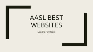 AASL BEST
WEBSITES
Lets the Fun Begin!
 
