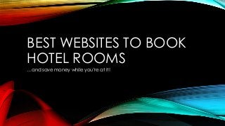 BEST WEBSITES TO BOOK 
HOTEL ROOMS 
…and save money while you’re at it! 
 