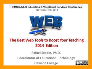 EMSB Adult Education & Vocational Services Conference 
November 7th, 2014 
The Best Web Tools to Boost Your Teaching 
2014 Edition 
Rafael Scapin, Ph.D. 
Coordinator of Educational Technology 
Dawson College 
 