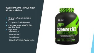 MusclePharm (MP)Combat
XL Mass Gainer
 50 grams of muscle-building
protein
 252 grams of carbohydrates
 Combined power of MCTs, Flax,
and Chia Seeds
 Ingredients
Maltodextrin
Protein Blend
Cocoa Powder
Natural & Artificial Flavours, etc.
 