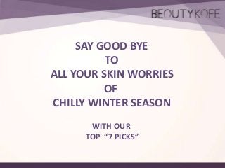 SAY GOOD BYE
TO
ALL YOUR SKIN WORRIES
OF
CHILLY WINTER SEASON
WITH OUR
TOP “7 PICKS”

 