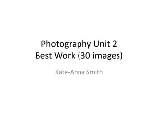 Photography Unit 2
Best Work (30 images)
Kate-Anna Smith
 