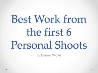 Best Work from
the first 6
Personal Shoots
By Emma Waite

 