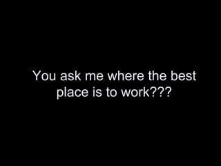 You ask me where the best
   place is to work???
 