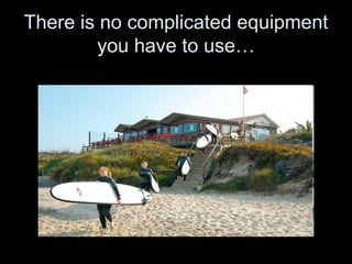 There is no complicated equipment
        you have to use…
 