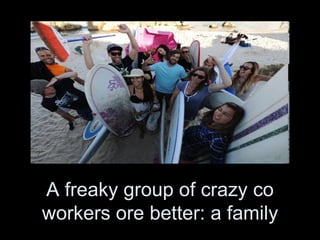 A freaky group of crazy co
workers ore better: a family
 