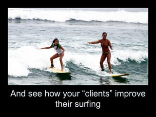 And see how your “clients” improve
          their surfing
 