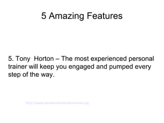 5 Amazing Features



5. Tony Horton – The most experienced personal
trainer will keep you engaged and pumped every
step of the way.



     http://www.bestworkoutdvdsreviews.org
 