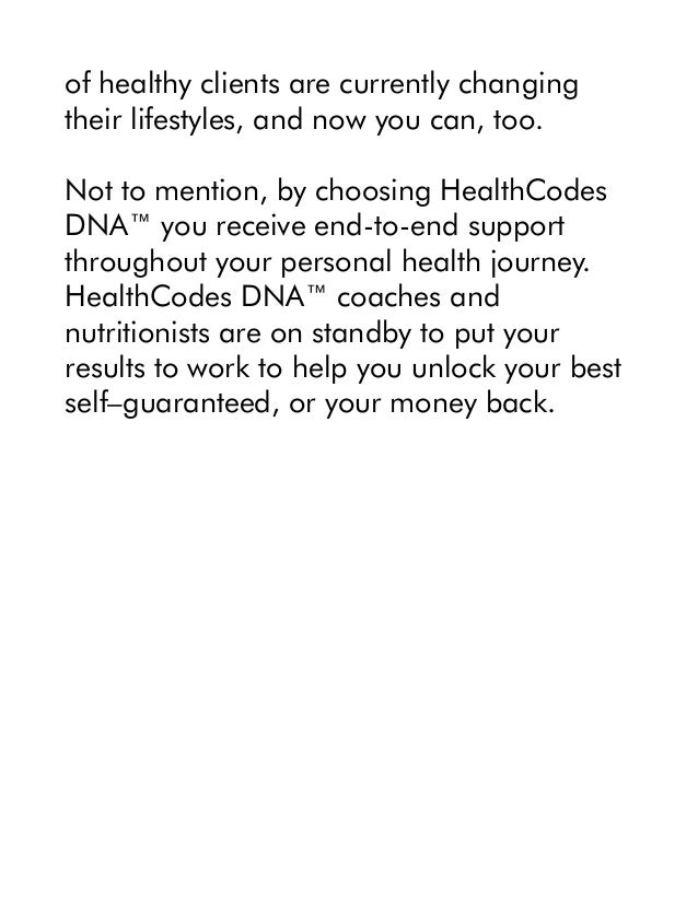 of healthy clients are currently changing
their lifestyles, and now you can, too.
Not to mention, by choosing HealthCodes
DNA™ you receive end-to-end support
throughout your personal health journey.
HealthCodes DNA™ coaches and
nutritionists are on standby to put your
results to work to help you unlock your best
self–guaranteed, or your money back.
 