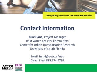 Recognizing Excellence in Commuter BenefitsContact InformationJulie Bond, Project ManagerBest Workplaces for CommutersCenter for Urban Transportation ResearchUniversity of South Florida Email: bond@cutr.usf.eduDirect Line: 813.974.9799