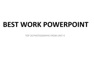 BEST WORK POWERPOINT
TOP 20 PHOTOGRAPHS FROM UNIT 4
 