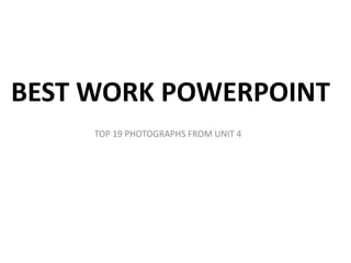 BEST WORK POWERPOINT
TOP 19 PHOTOGRAPHS FROM UNIT 4
 