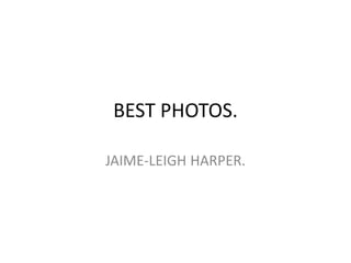 BEST PHOTOS.
JAIME-LEIGH HARPER.
 