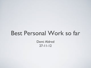 Best Personal Work so far
         Demi Aldred
          27-11-12
 