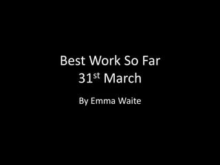 Best Work So Far
31st March
By Emma Waite
 
