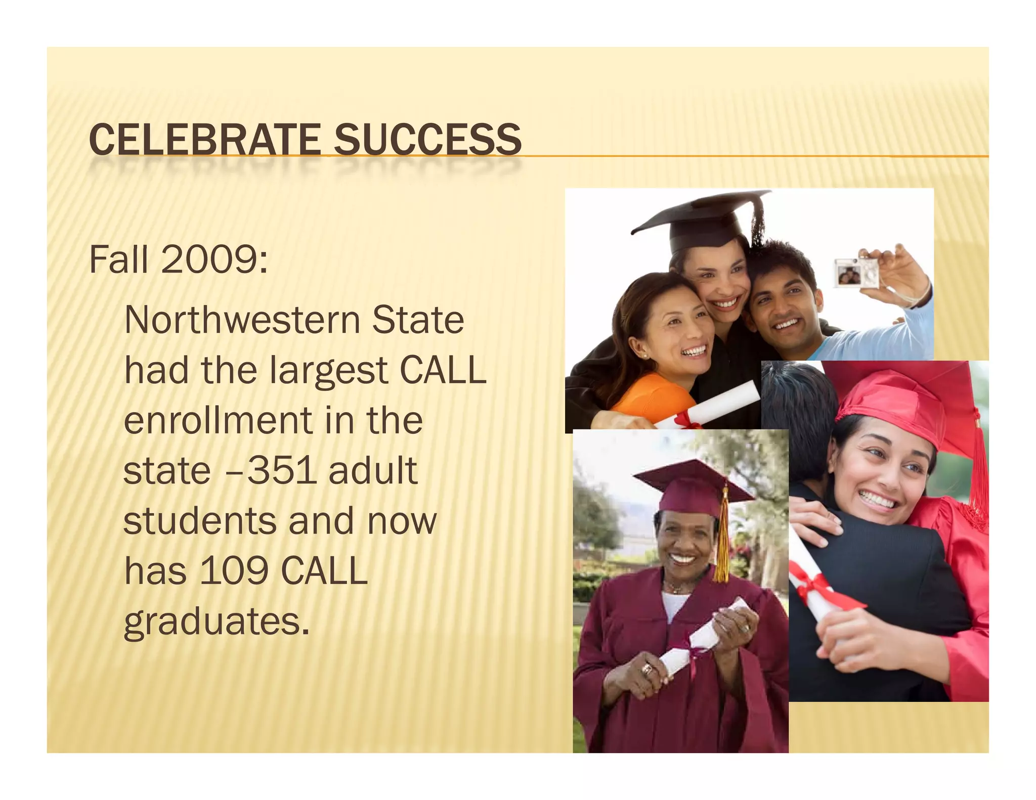 CELEBRATE SUCCESS

Fall 2009:
F ll 2009
  Northwestern State
  had the largest CALL
  enrollment in the
  state –351 adult
  students and now
  has 109 CALL
  graduates.
 