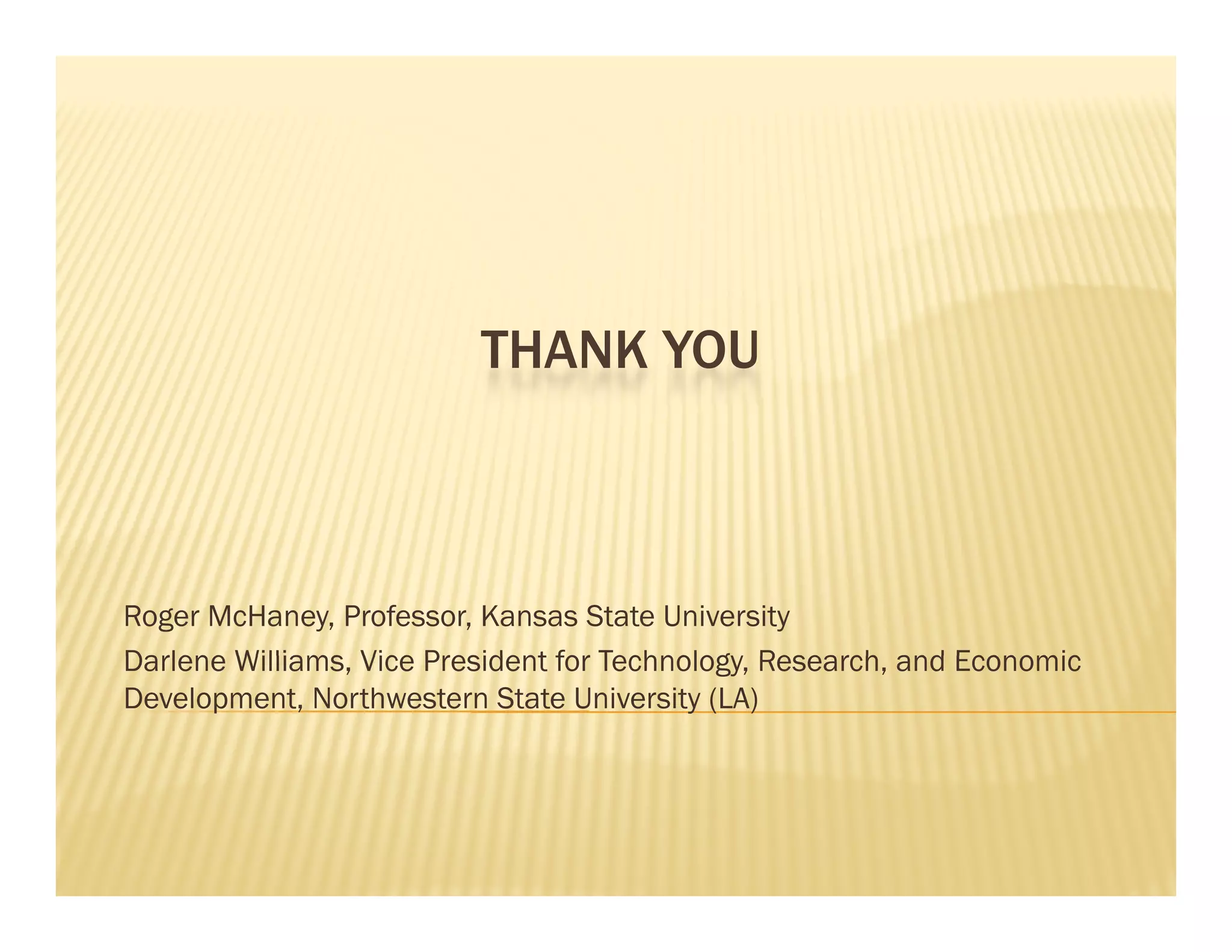 THANK YOU



Roger McHaney, Professor, Kansas State University
Darlene Williams Vice President for Technology Research, and Economic
        Williams,                   Technology, Research
Development, Northwestern State University (LA)
 
